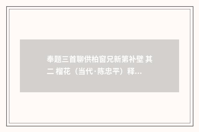 奉题三首聊供柏窗兄新第补壁 其二 榴花（当代·陈忠平）释义及解释