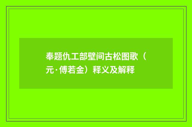 奉题仇工部壁间古松图歌（元·傅若金）释义及解释