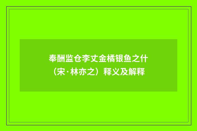 奉酬监仓李丈金橘银鱼之什（宋·林亦之）释义及解释