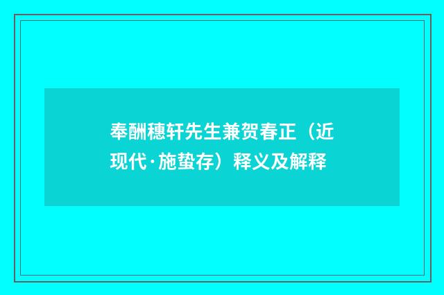 奉酬穗轩先生兼贺春正（近现代·施蛰存）释义及解释