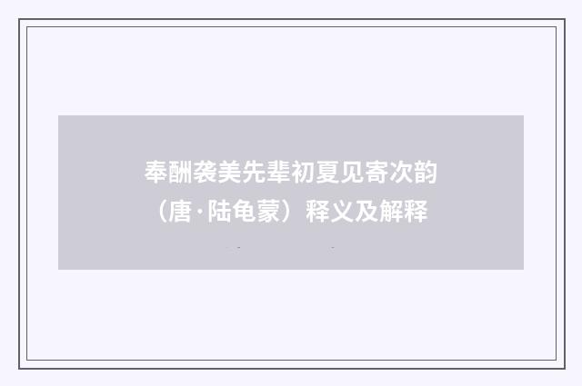 奉酬袭美先辈初夏见寄次韵（唐·陆龟蒙）释义及解释