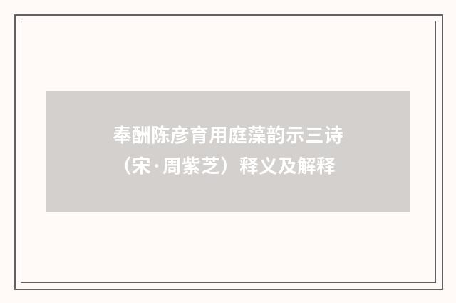 奉酬陈彦育用庭藻韵示三诗（宋·周紫芝）释义及解释