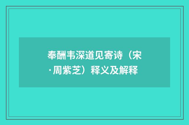 奉酬韦深道见寄诗（宋·周紫芝）释义及解释