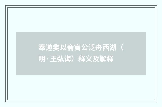 奉邀樊以斋寓公泛舟西湖（明·王弘诲）释义及解释