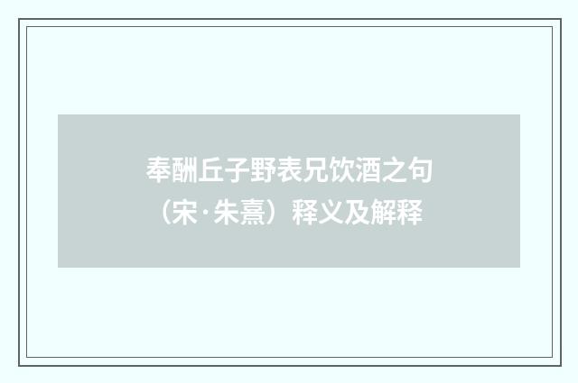 奉酬丘子野表兄饮酒之句（宋·朱熹）释义及解释