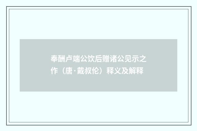 奉酬卢端公饮后赠诸公见示之作（唐·戴叔伦）释义及解释
