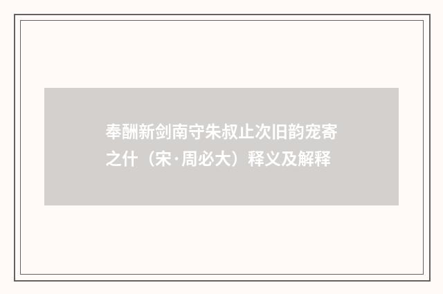 奉酬新剑南守朱叔止次旧韵宠寄之什（宋·周必大）释义及解释