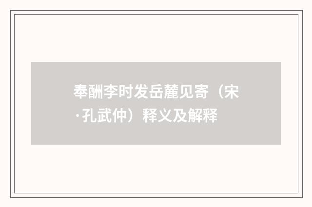 奉酬李时发岳麓见寄（宋·孔武仲）释义及解释