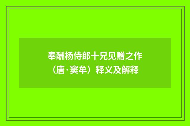 奉酬杨侍郎十兄见赠之作（唐·窦牟）释义及解释