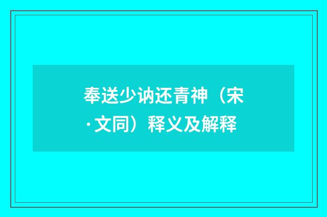 奉送少讷还青神（宋·文同）释义及解释