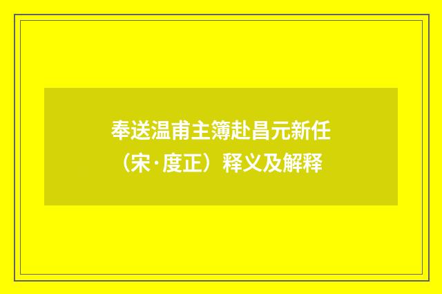 奉送温甫主簿赴昌元新任（宋·度正）释义及解释