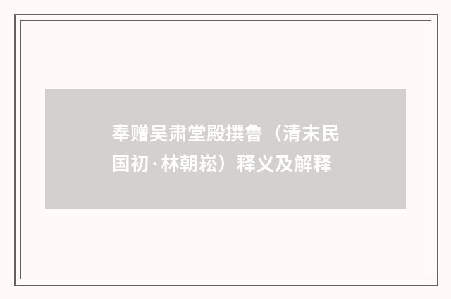奉赠吴肃堂殿撰鲁（清末民国初·林朝崧）释义及解释