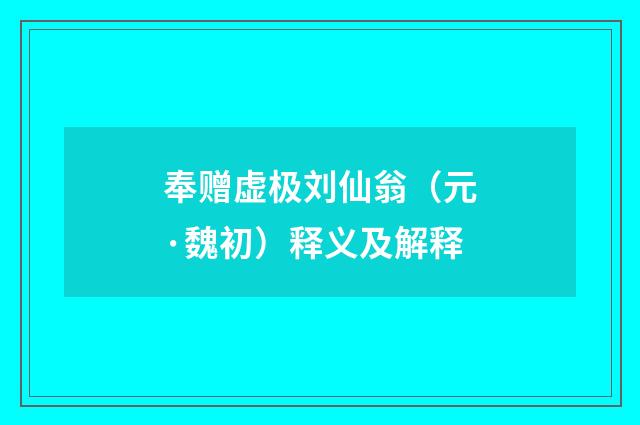 奉赠虚极刘仙翁（元·魏初）释义及解释