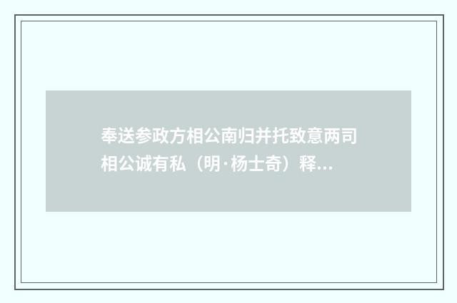 奉送参政方相公南归并托致意两司相公诚有私（明·杨士奇）释义及解释