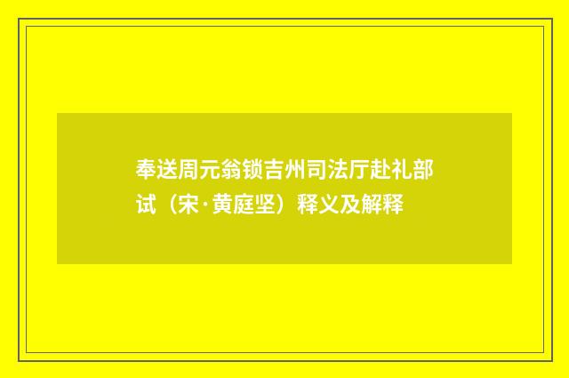 奉送周元翁锁吉州司法厅赴礼部试（宋·黄庭坚）释义及解释