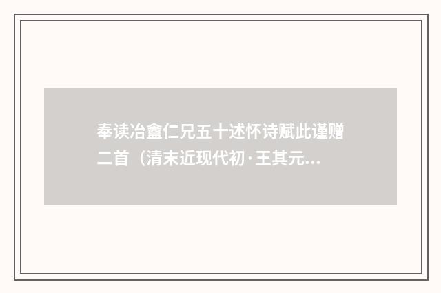 奉读冶盦仁兄五十述怀诗赋此谨赠二首（清末近现代初·王其元）释义及解释