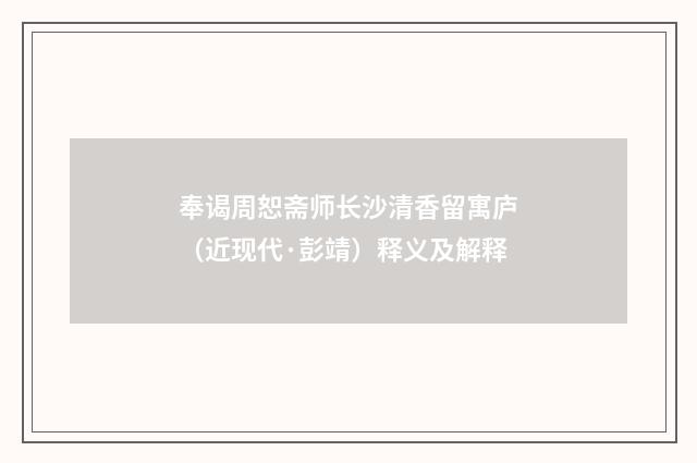 奉谒周恕斋师长沙清香留寓庐（近现代·彭靖）释义及解释