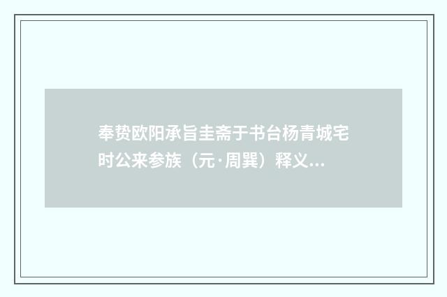 奉贽欧阳承旨圭斋于书台杨青城宅时公来参族（元·周巽）释义及解释