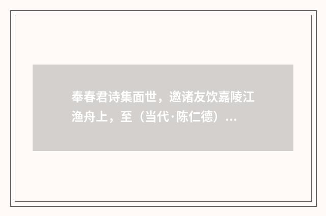 奉春君诗集面世，邀诸友饮嘉陵江渔舟上，至（当代·陈仁德）释义及解释