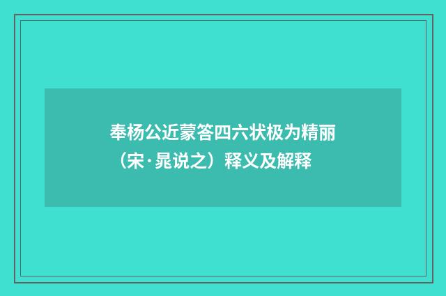 奉杨公近蒙答四六状极为精丽（宋·晁说之）释义及解释