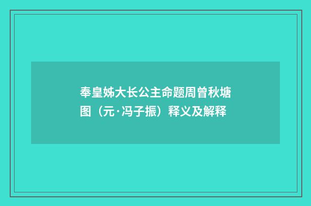 奉皇姊大长公主命题周曾秋塘图（元·冯子振）释义及解释