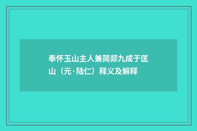 奉怀玉山主人兼简郯九成于匡山（元·陆仁）释义及解释