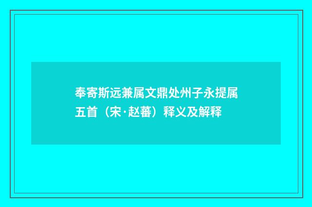 奉寄斯远兼属文鼎处州子永提属五首（宋·赵蕃）释义及解释