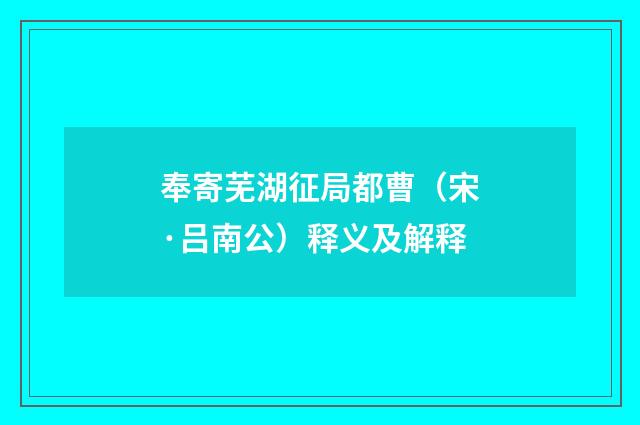 奉寄芜湖征局都曹（宋·吕南公）释义及解释