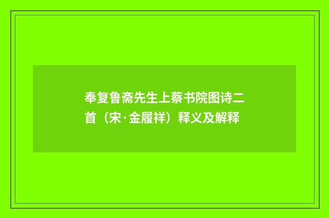 奉复鲁斋先生上蔡书院图诗二首（宋·金履祥）释义及解释