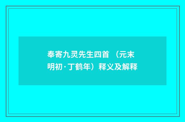 奉寄九灵先生四首 （元末明初·丁鹤年）释义及解释