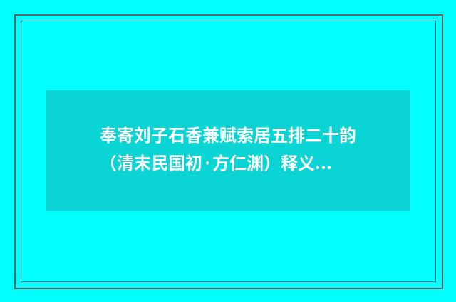 奉寄刘子石香兼赋索居五排二十韵（清末民国初·方仁渊）释义及解释