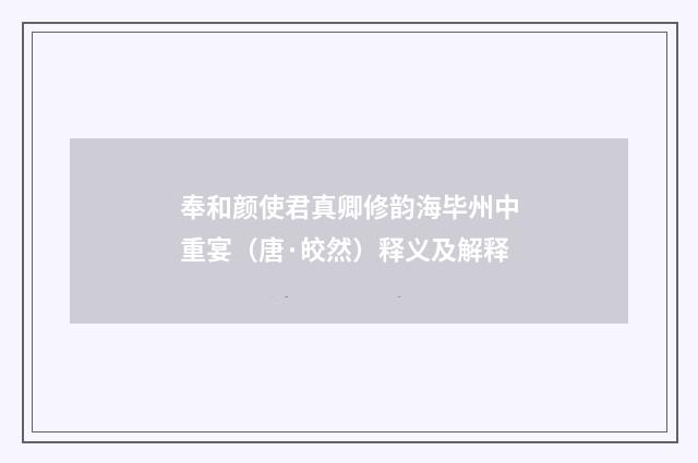 奉和颜使君真卿修韵海毕州中重宴（唐·皎然）释义及解释