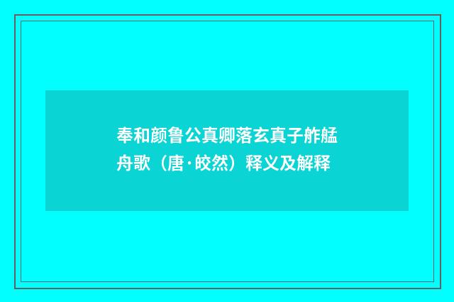 奉和颜鲁公真卿落玄真子舴艋舟歌（唐·皎然）释义及解释
