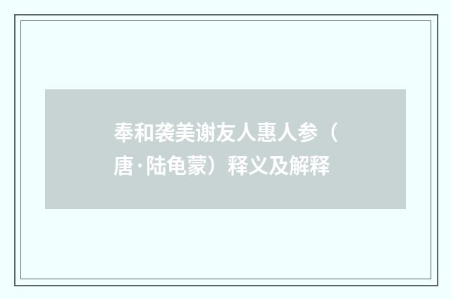 奉和袭美谢友人惠人参（唐·陆龟蒙）释义及解释