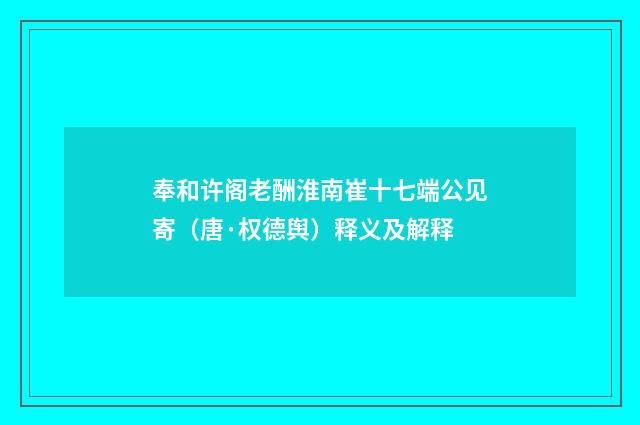 奉和许阁老酬淮南崔十七端公见寄（唐·权德舆）释义及解释