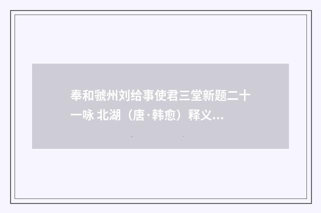 奉和虢州刘给事使君三堂新题二十一咏 北湖（唐·韩愈）释义及解释