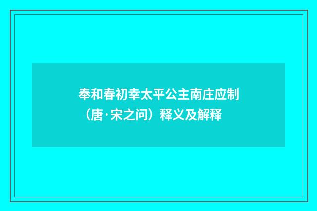奉和春初幸太平公主南庄应制（唐·宋之问）释义及解释