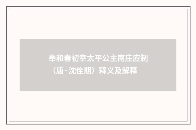 奉和春初幸太平公主南庄应制（唐·沈佺期）释义及解释