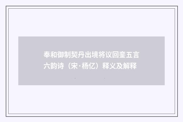 奉和御制契丹出境将议回銮五言六韵诗（宋·杨亿）释义及解释