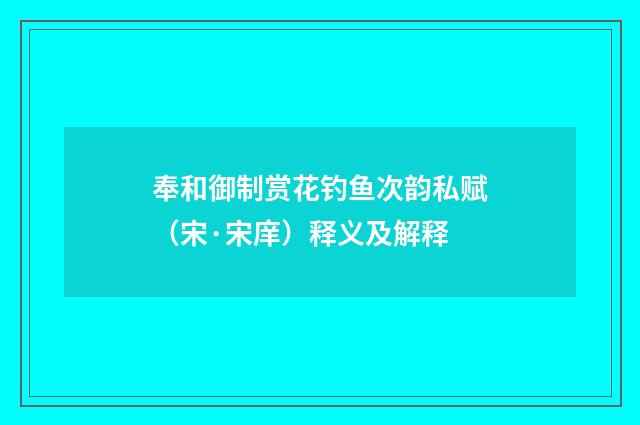奉和御制赏花钓鱼次韵私赋（宋·宋庠）释义及解释