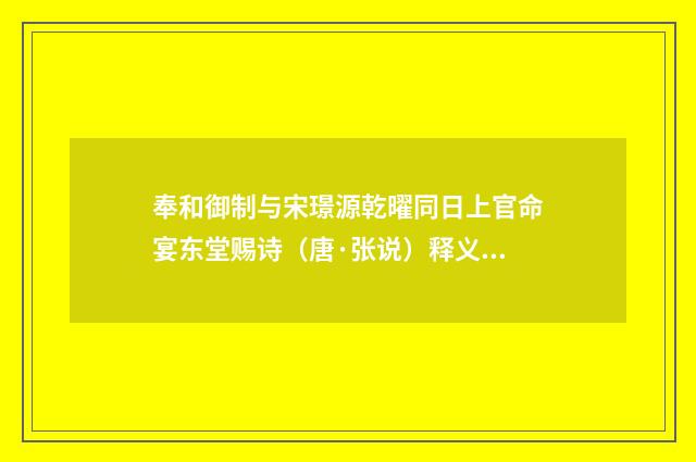 奉和御制与宋璟源乾曜同日上官命宴东堂赐诗（唐·张说）释义及解释