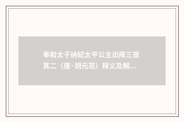 奉和太子纳妃太平公主出降三首 其二（唐·胡元范）释义及解释
