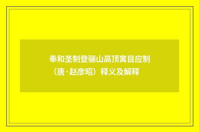 奉和圣制登骊山高顶寓目应制（唐·赵彦昭）释义及解释