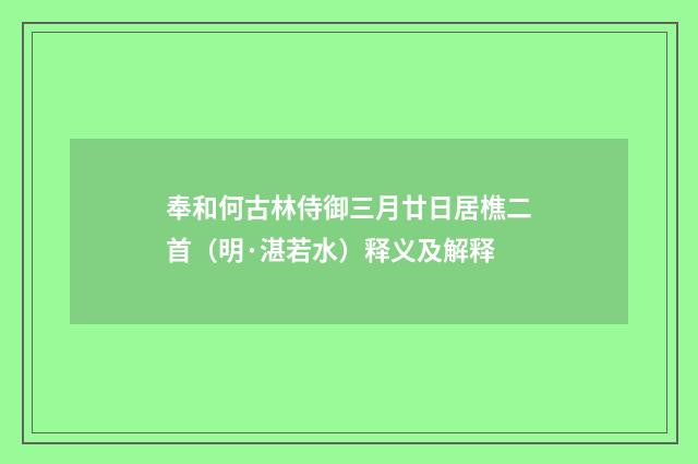 奉和何古林侍御三月廿日居樵二首（明·湛若水）释义及解释