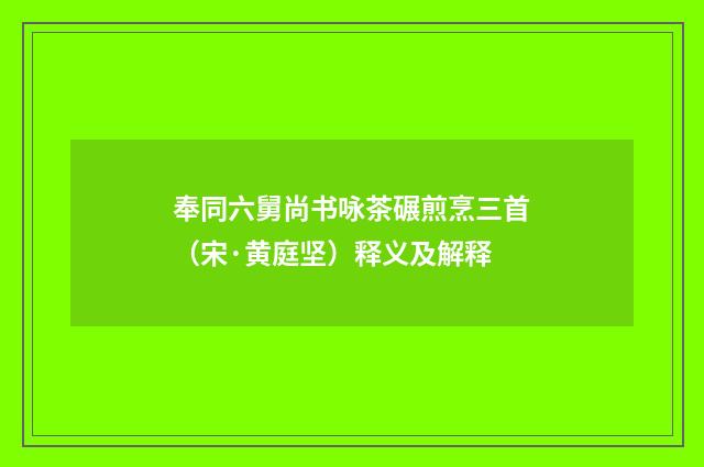 奉同六舅尚书咏茶碾煎烹三首（宋·黄庭坚）释义及解释