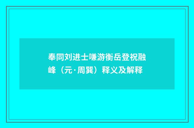奉同刘进士嗛游衡岳登祝融峰（元·周巽）释义及解释