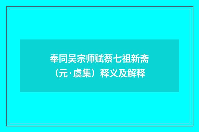 奉同吴宗师赋蔡七祖新斋（元·虞集）释义及解释