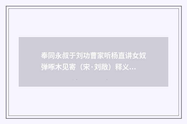 奉同永叔于刘功曹家听杨直讲女奴弹啄木见寄（宋·刘敞）释义及解释