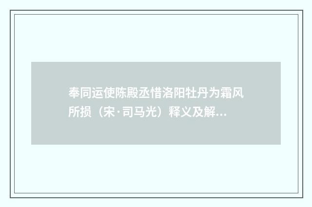 奉同运使陈殿丞惜洛阳牡丹为霜风所损（宋·司马光）释义及解释