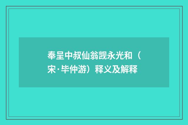 奉呈中叔仙翁觊永光和（宋·毕仲游）释义及解释